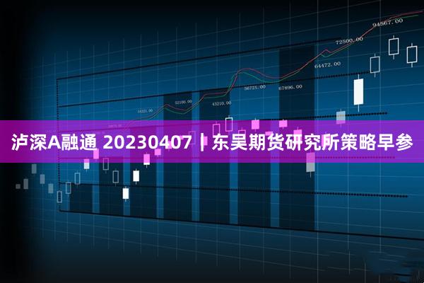 泸深A融通 20230407｜东吴期货研究所策略早参