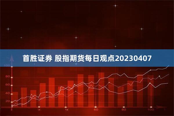 首胜证券 股指期货每日观点20230407