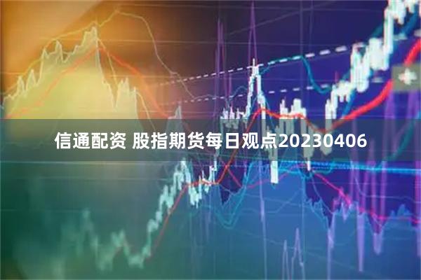 信通配资 股指期货每日观点20230406