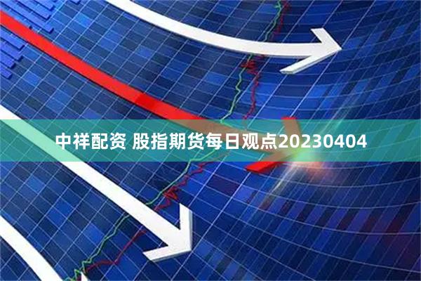 中祥配资 股指期货每日观点20230404