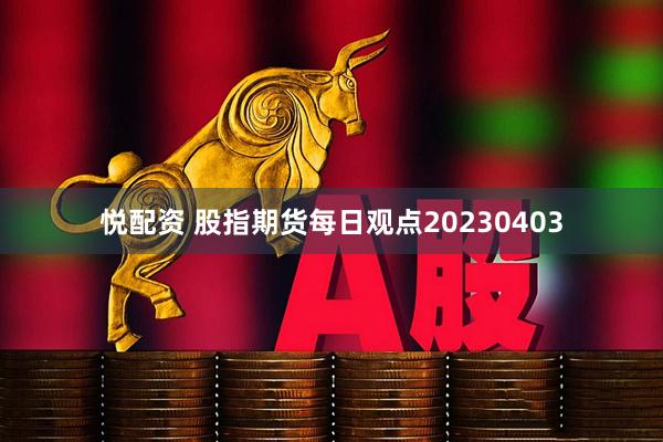 悦配资 股指期货每日观点20230403