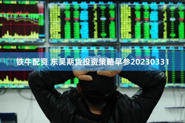 铁牛配资 东吴期货投资策略早参20230331