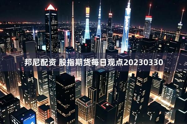 邦尼配资 股指期货每日观点20230330