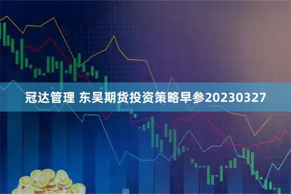 冠达管理 东吴期货投资策略早参20230327
