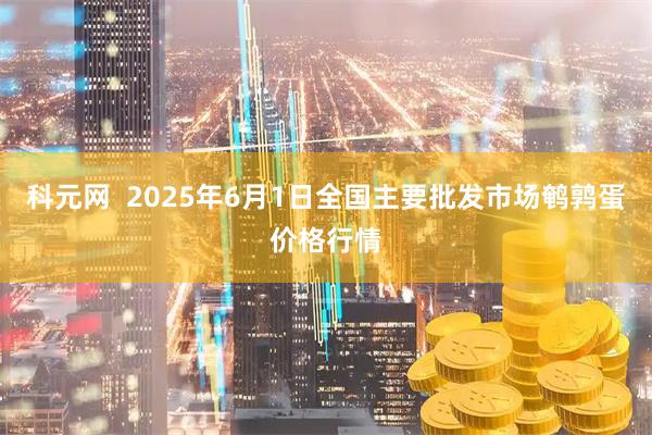 科元网  2025年6月1日全国主要批发市场鹌鹑蛋价格行情