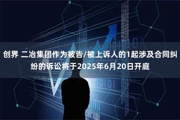 创界 二冶集团作为被告/被上诉人的1起涉及合同纠纷的诉讼将于2025年6月20日开庭