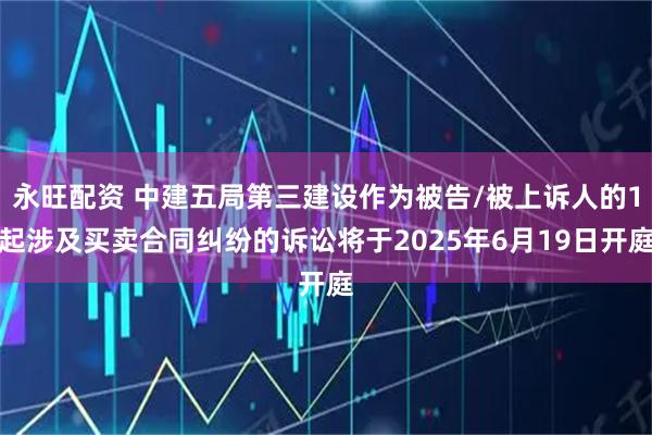 永旺配资 中建五局第三建设作为被告/被上诉人的1起涉及买卖合同纠纷的诉讼将于2025年6月19日开庭