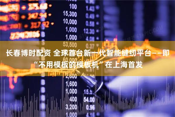 长春博时配资 全球首台新一代智能缝纫平台——即“不用模板的模板机”在上海首发