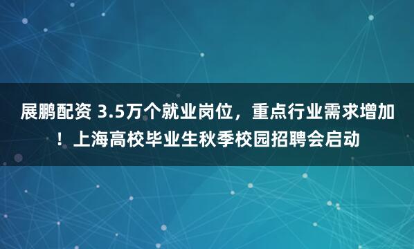 展鹏配资 3.5万个就业岗位，重点行业需求增加！上海高校毕业生秋季校园招聘会启动