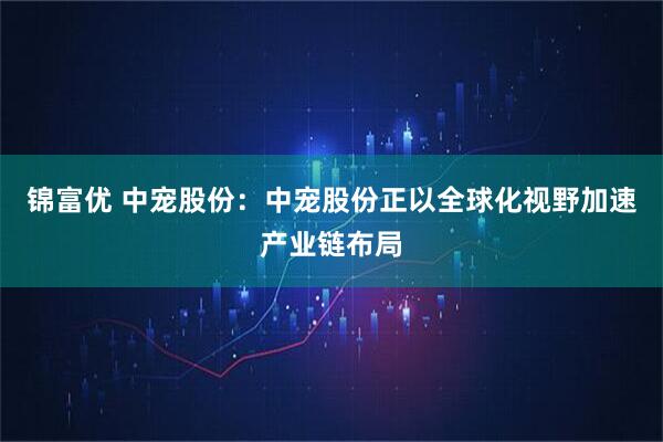 锦富优 中宠股份：中宠股份正以全球化视野加速产业链布局