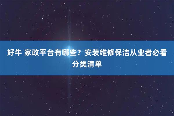 好牛 家政平台有哪些？安装维修保洁从业者必看分类清单