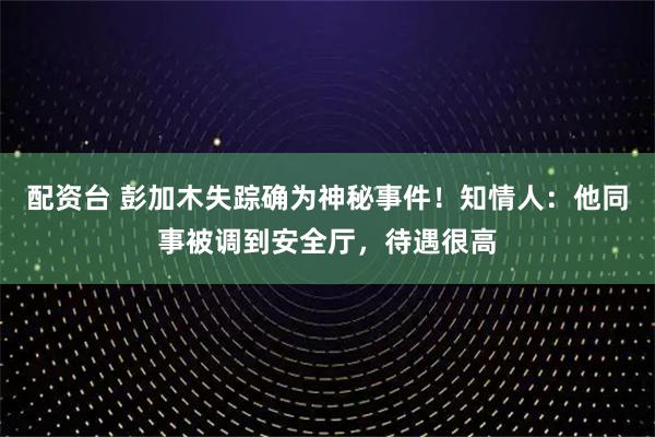 配资台 彭加木失踪确为神秘事件！知情人：他同事被调到安全厅，待遇很高