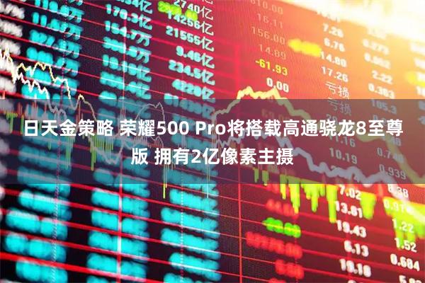 日天金策略 荣耀500 Pro将搭载高通骁龙8至尊版 拥有2亿像素主摄