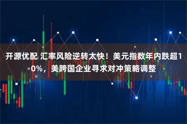 开源优配 汇率风险逆转太快！美元指数年内跌超10%，美跨国企业寻求对冲策略调整