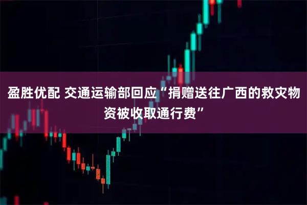 盈胜优配 交通运输部回应“捐赠送往广西的救灾物资被收取通行费”