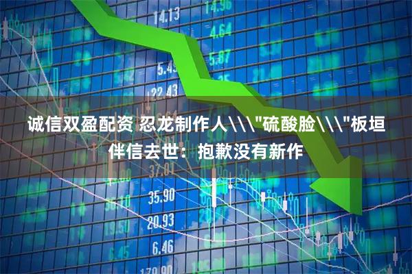 诚信双盈配资 忍龙制作人\