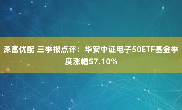 深富优配 三季报点评：华安中证电子50ETF基金季度涨幅57.10%