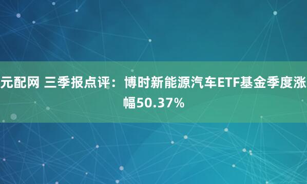 元配网 三季报点评：博时新能源汽车ETF基金季度涨幅50.37%