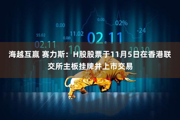 海越互赢 赛力斯：H股股票于11月5日在香港联交所主板挂牌并上市交易