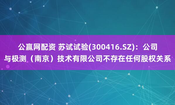 公赢网配资 苏试试验(300416.SZ)：公司与极测（南京）技术有限公司不存在任何股权关系