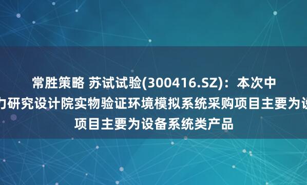 常胜策略 苏试试验(300416.SZ)：本次中标的中国核动力研究设计院实物验证环境模拟系统采购项目主要为设备系统类产品