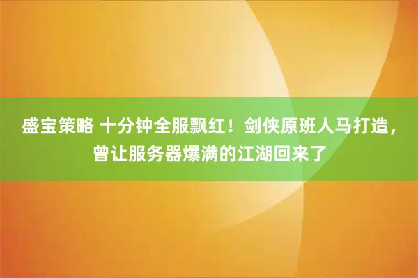 盛宝策略 十分钟全服飘红！剑侠原班人马打造，曾让服务器爆满的江湖回来了