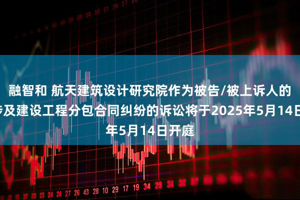 融智和 航天建筑设计研究院作为被告/被上诉人的1起涉及建设工程分包合同纠纷的诉讼将于2025年5月14日开庭