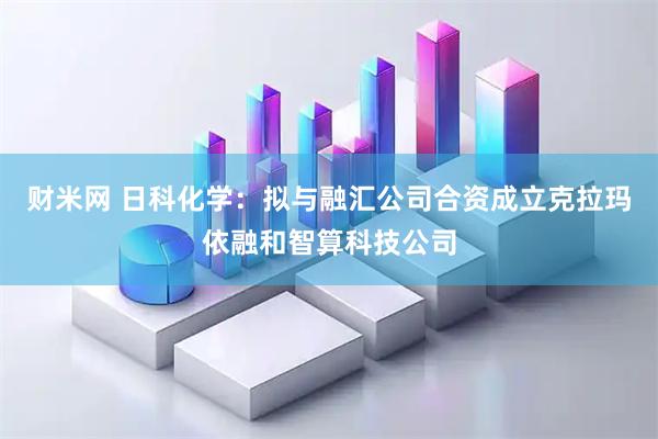 财米网 日科化学:拟与融汇公司合资成立克拉玛依融和智算科技公司