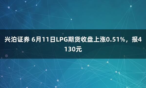 兴泊证券 6月11日LPG期货收盘上涨0.51%，报4130元