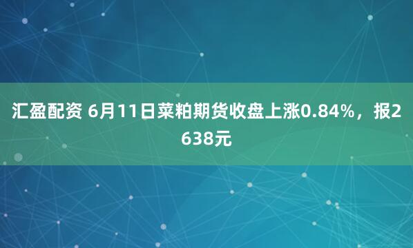 汇盈配资 6月11日菜粕期货收盘上涨0.84%,报2638元