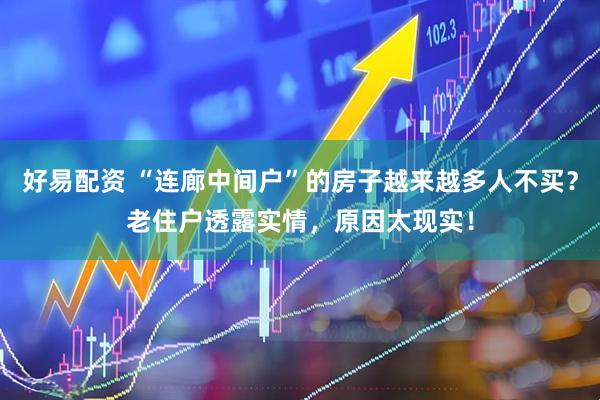 好易配资 “连廊中间户”的房子越来越多人不买?老住户透露实情,原因太现实!