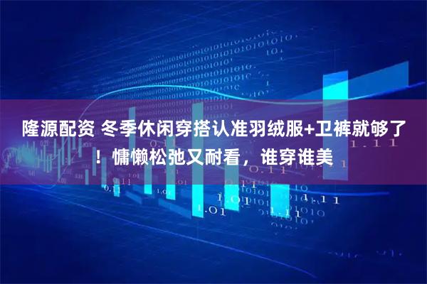 隆源配资 冬季休闲穿搭认准羽绒服+卫裤就够了！慵懒松弛又耐看，谁穿谁美