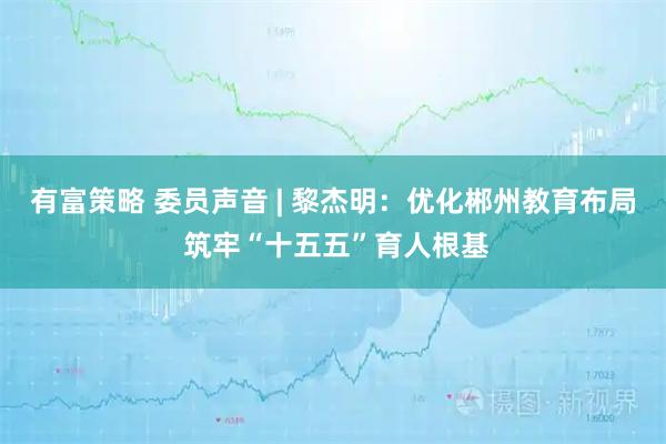 有富策略 委员声音 | 黎杰明：优化郴州教育布局 筑牢“十五五”育人根基