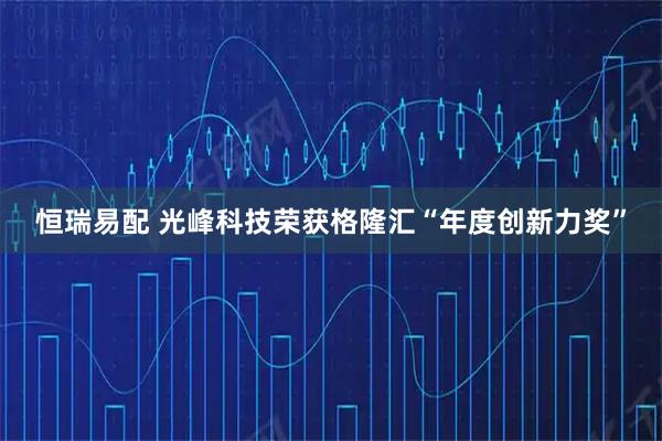 恒瑞易配 光峰科技荣获格隆汇“年度创新力奖”