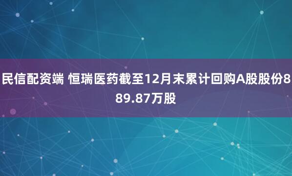 民信配资端 恒瑞医药截至12月末累计回购A股股份889.87万股