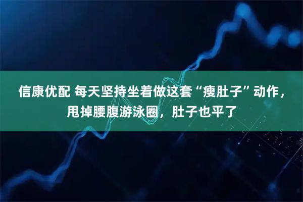 信康优配 每天坚持坐着做这套“瘦肚子”动作，甩掉腰腹游泳圈，肚子也平了