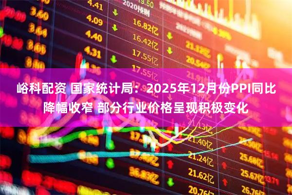峪科配资 国家统计局：2025年12月份PPI同比降幅收窄 部分行业价格呈现积极变化