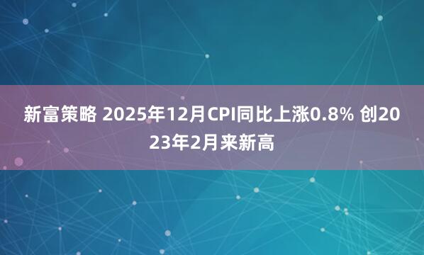 新富策略 2025年12月CPI同比上涨0.8% 创2023年2月来新高