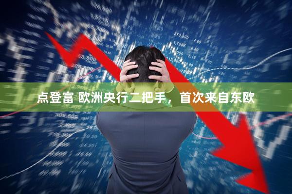 点登富 欧洲央行二把手，首次来自东欧