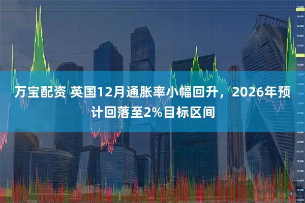 万宝配资 英国12月通胀率小幅回升，2026年预计回落至2%目标区间