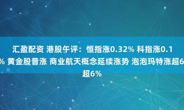 汇盈配资 港股午评：恒指涨0.32% 科指涨0.12% 黄金股普涨 商业航天概念延续涨势 泡泡玛特涨超6%