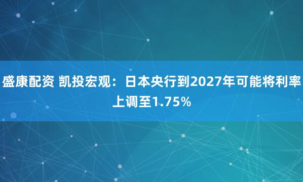盛康配资 凯投宏观：日本央行到2027年可能将利率上调至1.75%