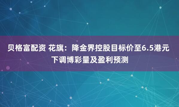 贝格富配资 花旗：降金界控股目标价至6.5港元 下调博彩量及盈利预测