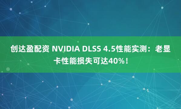创达盈配资 NVIDIA DLSS 4.5性能实测：老显卡性能损失可达40%！