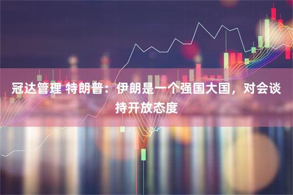 冠达管理 特朗普：伊朗是一个强国大国，对会谈持开放态度