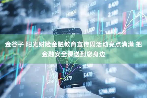 金谷子 阳光财险金融教育宣传周活动亮点满满 把金融安全课送到您身边