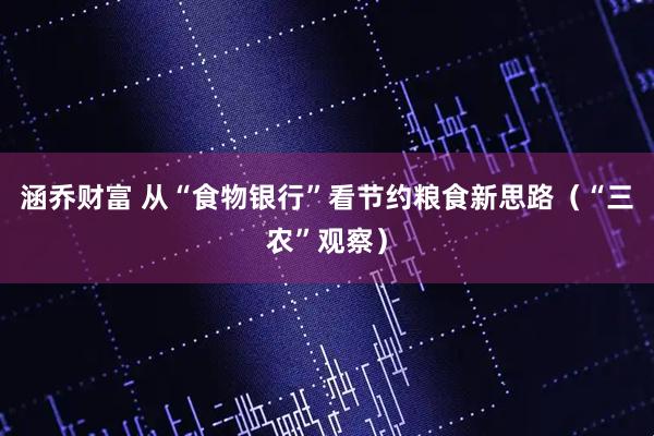 涵乔财富 从“食物银行”看节约粮食新思路（“三农”观察）