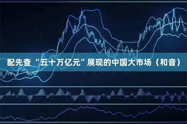 配先查 “五十万亿元”展现的中国大市场（和音）