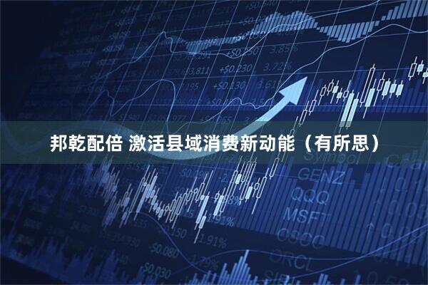 邦乾配倍 激活县域消费新动能（有所思）
