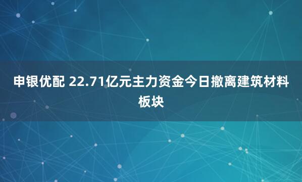申银优配 22.71亿元主力资金今日撤离建筑材料板块